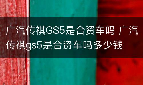 广汽传祺GS5是合资车吗 广汽传祺gs5是合资车吗多少钱