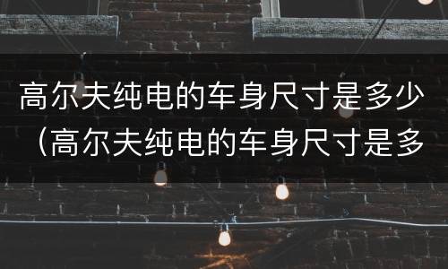 高尔夫纯电的车身尺寸是多少（高尔夫纯电的车身尺寸是多少啊）