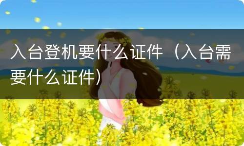 入台登机要什么证件（入台需要什么证件）