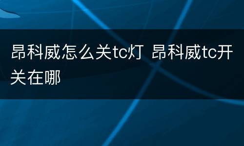 昂科威怎么关tc灯 昂科威tc开关在哪