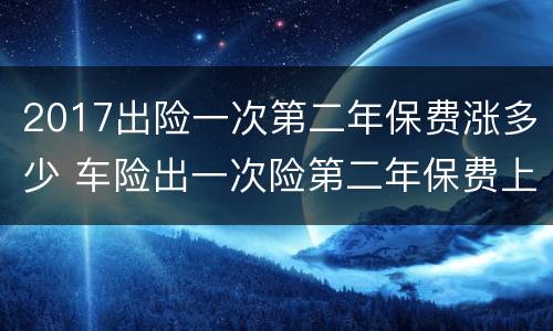 2017出险一次第二年保费涨多少 车险出一次险第二年保费上涨多少