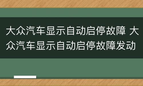 大众汽车显示自动启停故障 大众汽车显示自动启停故障发动机灯亮