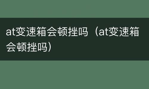 at变速箱会顿挫吗（at变速箱会顿挫吗）