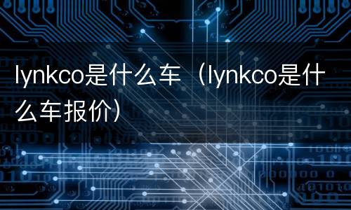 lynkco是什么车（lynkco是什么车报价）