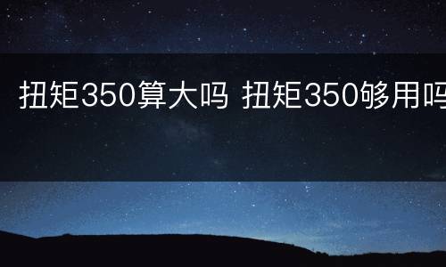 扭矩350算大吗 扭矩350够用吗