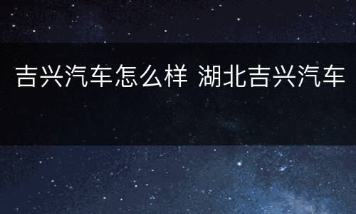 吉兴汽车怎么样 湖北吉兴汽车