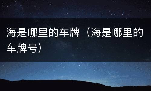 海是哪里的车牌（海是哪里的车牌号）