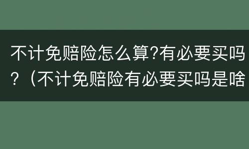 不计免赔险怎么算?有必要买吗?（不计免赔险有必要买吗是啥意思）