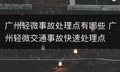广州轻微事故处理点有哪些 广州轻微交通事故快速处理点