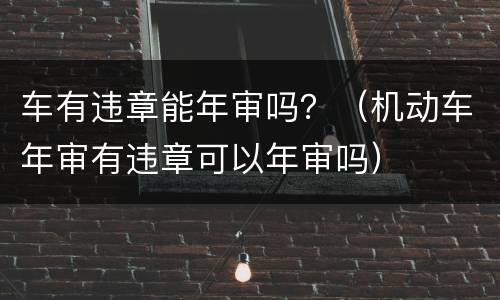 车有违章能年审吗？（机动车年审有违章可以年审吗）