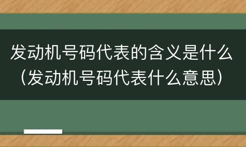 发动机号码代表的含义是什么（发动机号码代表什么意思）