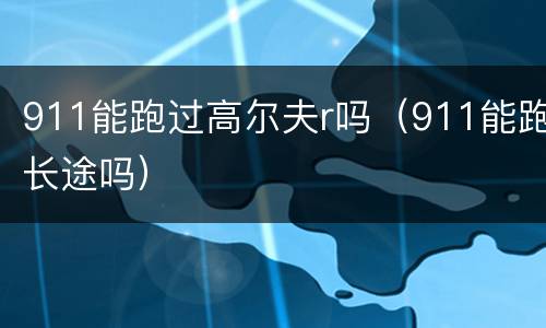 911能跑过高尔夫r吗（911能跑长途吗）