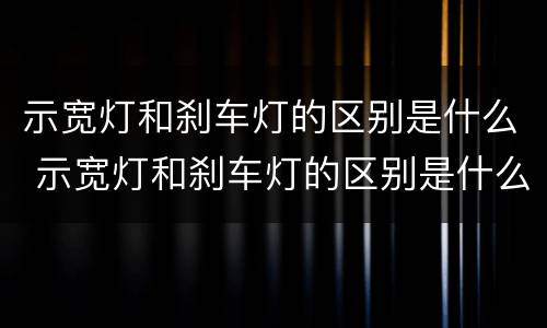 示宽灯和刹车灯的区别是什么 示宽灯和刹车灯的区别是什么呢