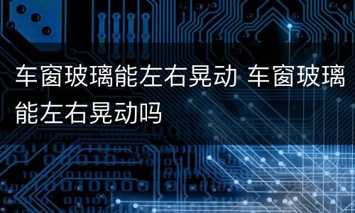 车窗玻璃能左右晃动 车窗玻璃能左右晃动吗