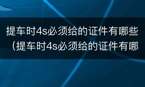 提车时4s必须给的证件有哪些（提车时4s必须给的证件有哪些要求）