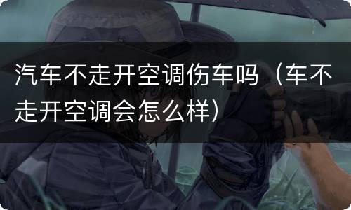 汽车不走开空调伤车吗（车不走开空调会怎么样）