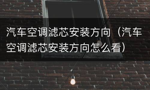 汽车空调滤芯安装方向（汽车空调滤芯安装方向怎么看）