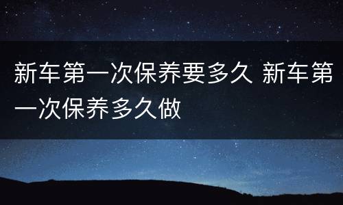 新车第一次保养要多久 新车第一次保养多久做