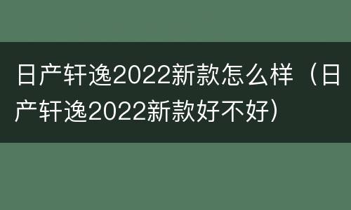 日产轩逸2022新款怎么样（日产轩逸2022新款好不好）