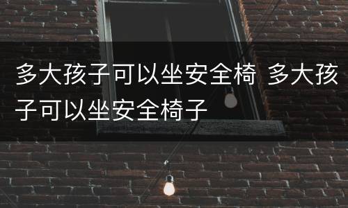 多大孩子可以坐安全椅 多大孩子可以坐安全椅子