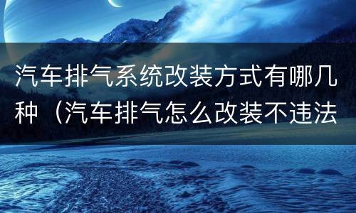 汽车排气系统改装方式有哪几种（汽车排气怎么改装不违法）