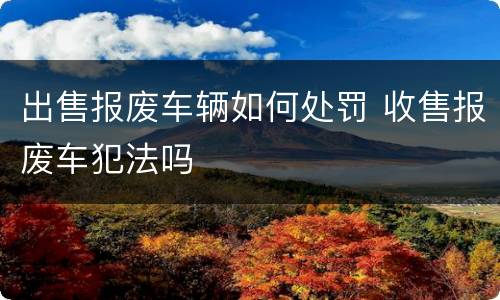 出售报废车辆如何处罚 收售报废车犯法吗