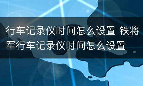 行车记录仪时间怎么设置 铁将军行车记录仪时间怎么设置