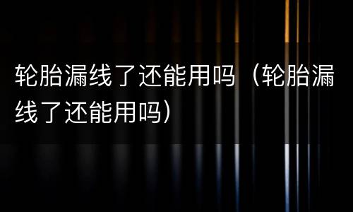 轮胎漏线了还能用吗（轮胎漏线了还能用吗）