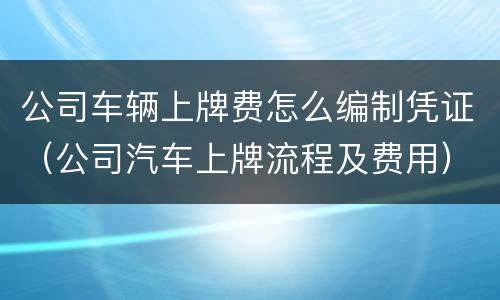 公司车辆上牌费怎么编制凭证（公司汽车上牌流程及费用）