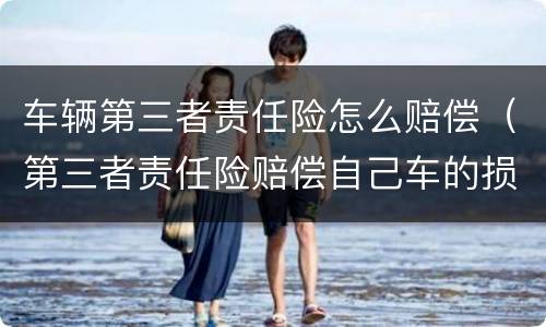 车辆第三者责任险怎么赔偿（第三者责任险赔偿自己车的损失吗）