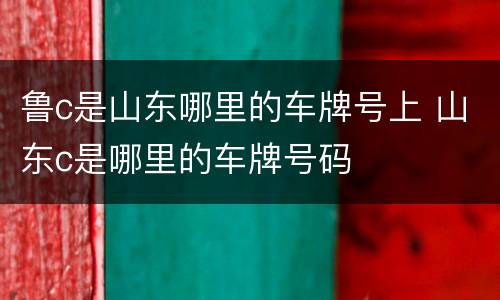 鲁c是山东哪里的车牌号上 山东c是哪里的车牌号码