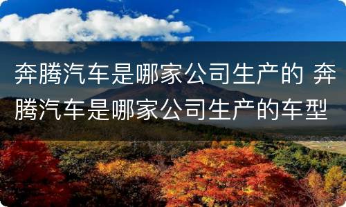 奔腾汽车是哪家公司生产的 奔腾汽车是哪家公司生产的车型