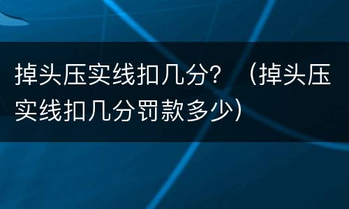 掉头压实线扣几分？（掉头压实线扣几分罚款多少）