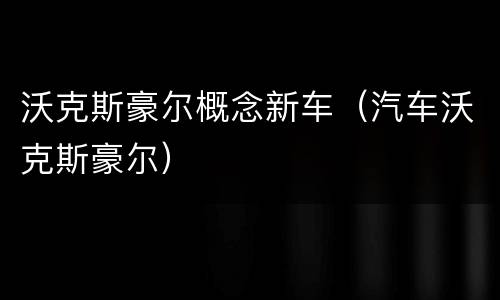 沃克斯豪尔概念新车（汽车沃克斯豪尔）