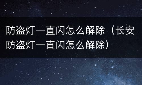 防盗灯一直闪怎么解除（长安防盗灯一直闪怎么解除）