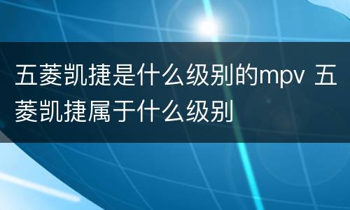 五菱凯捷是什么级别的mpv 五菱凯捷属于什么级别