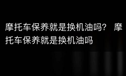 摩托车保养就是换机油吗？ 摩托车保养就是换机油吗