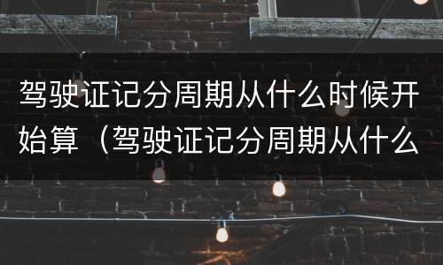 驾驶证记分周期从什么时候开始算（驾驶证记分周期从什么时候开始算）