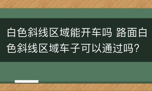 白色斜线区域能开车吗 路面白色斜线区域车子可以通过吗?