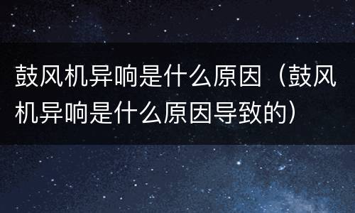 鼓风机异响是什么原因（鼓风机异响是什么原因导致的）