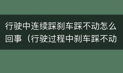 行驶中连续踩刹车踩不动怎么回事（行驶过程中刹车踩不动）