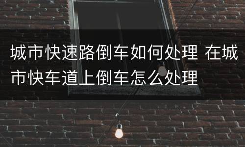城市快速路倒车如何处理 在城市快车道上倒车怎么处理