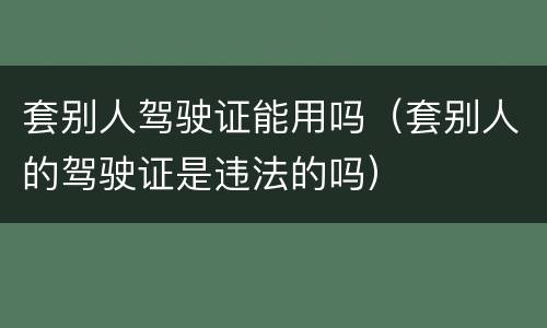 套别人驾驶证能用吗（套别人的驾驶证是违法的吗）
