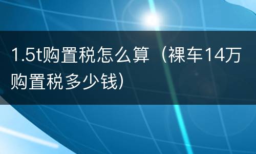 1.5t购置税怎么算（裸车14万购置税多少钱）