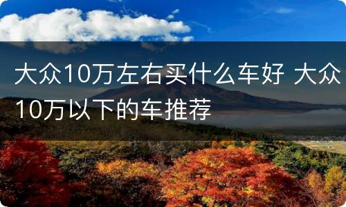 大众10万左右买什么车好 大众10万以下的车推荐
