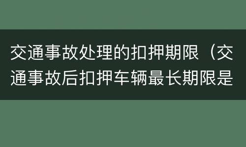 交通事故处理的扣押期限（交通事故后扣押车辆最长期限是多长）