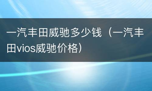 一汽丰田威驰多少钱（一汽丰田vios威驰价格）