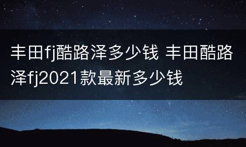 丰田fj酷路泽多少钱 丰田酷路泽fj2021款最新多少钱