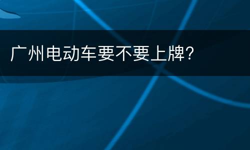 广州电动车要不要上牌?