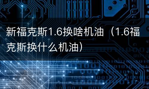新福克斯1.6换啥机油（1.6福克斯换什么机油）
